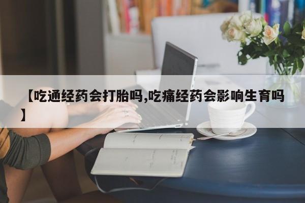 打胎药专卖微信方式【吃通经药会打胎吗,吃痛经药会影响生育吗】