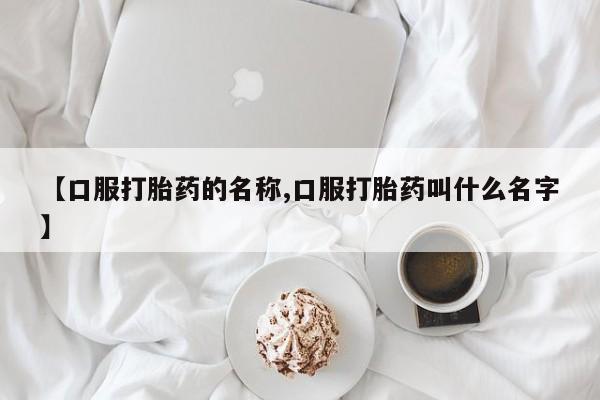 打胎药专卖微信方式【口服打胎药的名称,口服打胎药叫什么名字】