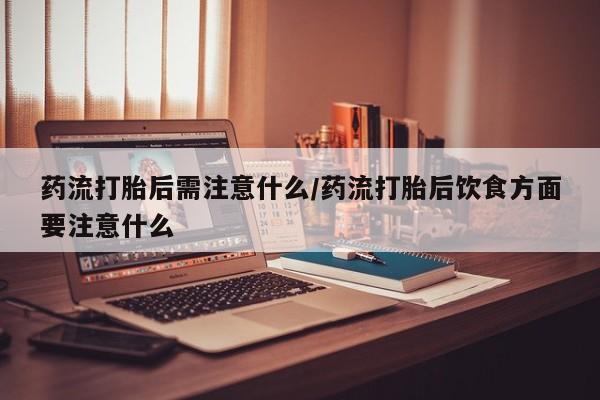 打胎药专卖微信方式药流打胎后需注意什么/药流打胎后饮食方面要注意什么