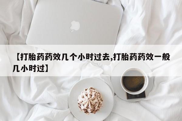 打胎药专卖微信方式【打胎药药效几个小时过去,打胎药药效一般几小时过】