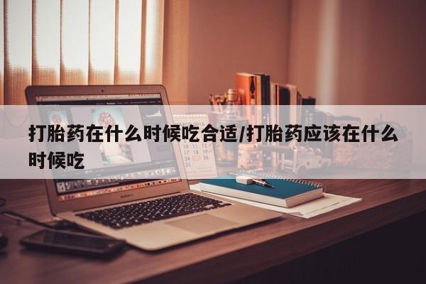 打胎药专卖微信方式打胎药在什么时候吃合适/打胎药应该在什么时候吃