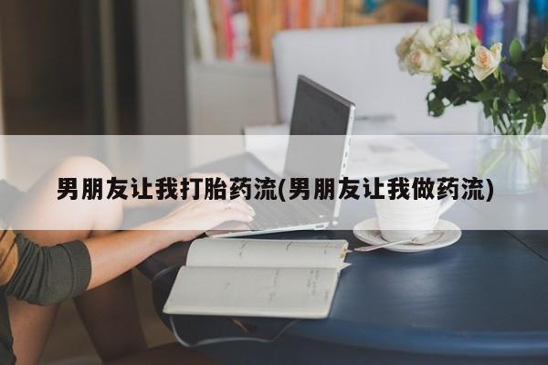 打胎药专卖微信方式男朋友让我打胎药流(男朋友让我做药流)