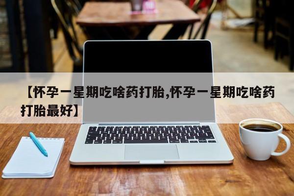 打胎药专卖微信方式【怀孕一星期吃啥药打胎,怀孕一星期吃啥药打胎最好】