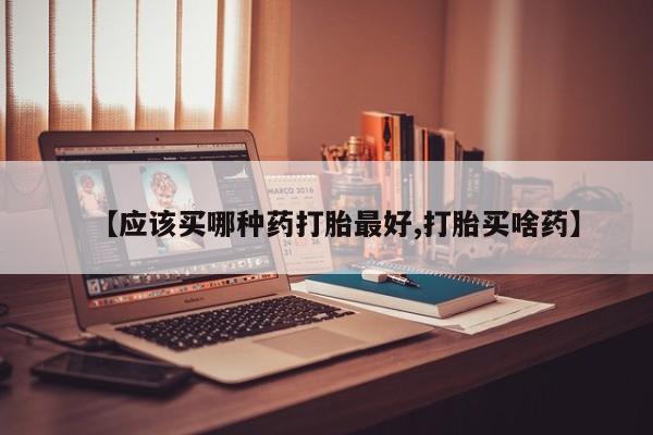 打胎药专卖微信方式【应该买哪种药打胎最好,打胎买啥药】