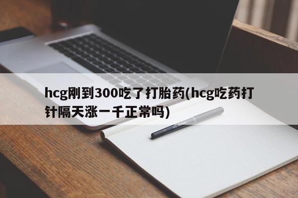打胎药专卖微信方式hcg刚到300吃了打胎药(hcg吃药打针隔天涨一千正常吗)