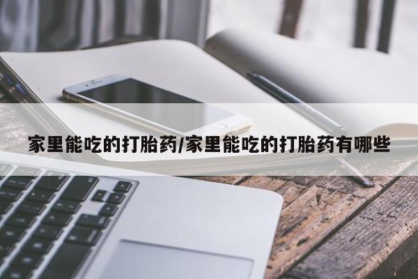 打胎药专卖微信方式家里能吃的打胎药/家里能吃的打胎药有哪些