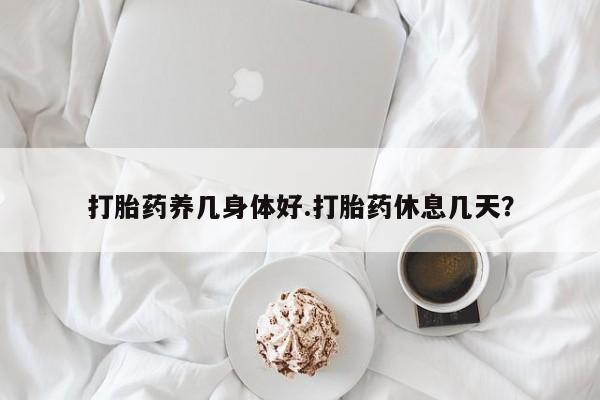 打胎药专卖微信方式打胎药养几身体好.打胎药休息几天？