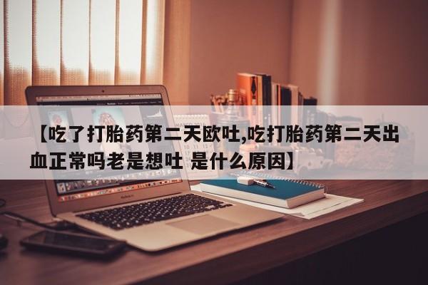 打胎药专卖微信方式【吃了打胎药第二天欧吐,吃打胎药第二天出血正常吗老是想吐 是什么原因】