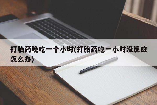 打胎药专卖微信方式打胎药晚吃一个小时(打胎药吃一小时没反应怎么办)