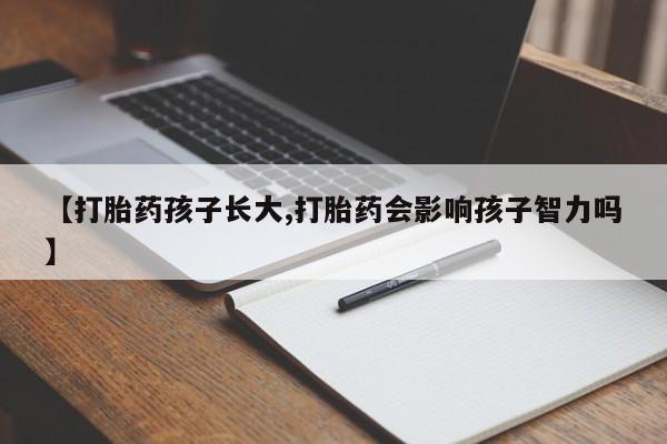 打胎药专卖微信方式【打胎药孩子长大,打胎药会影响孩子智力吗】