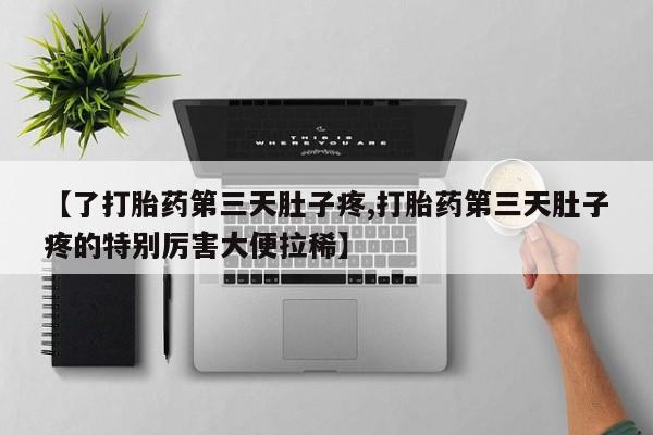 打胎药专卖微信方式【了打胎药第三天肚子疼,打胎药第三天肚子疼的特别厉害大便拉稀】