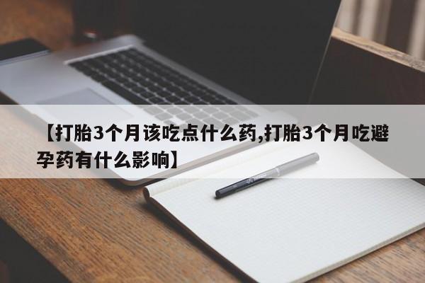 打胎药专卖微信方式【打胎3个月该吃点什么药,打胎3个月吃避孕药有什么影响】