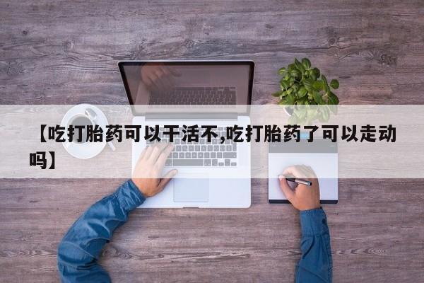 打胎药专卖微信方式【吃打胎药可以干活不,吃打胎药了可以走动吗】