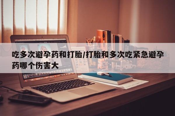 打胎药专卖微信方式吃多次避孕药和打胎/打胎和多次吃紧急避孕药哪个伤害大