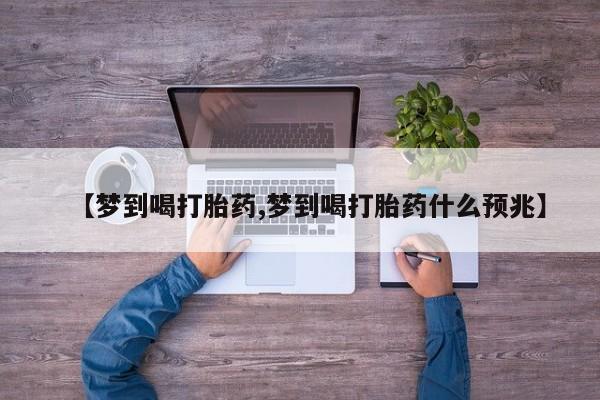 打胎药专卖微信方式【梦到喝打胎药,梦到喝打胎药什么预兆】