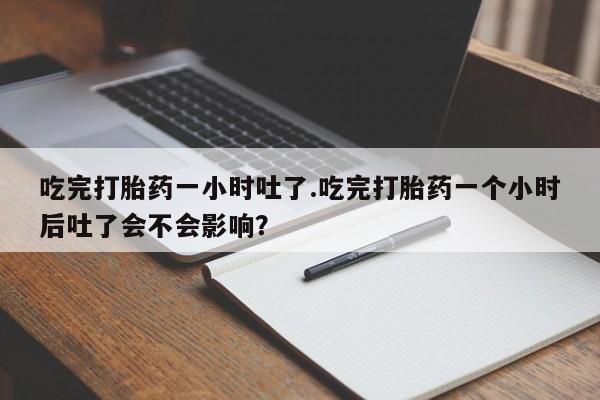 打胎药专卖微信方式吃完打胎药一小时吐了.吃完打胎药一个小时后吐了会不会影响？