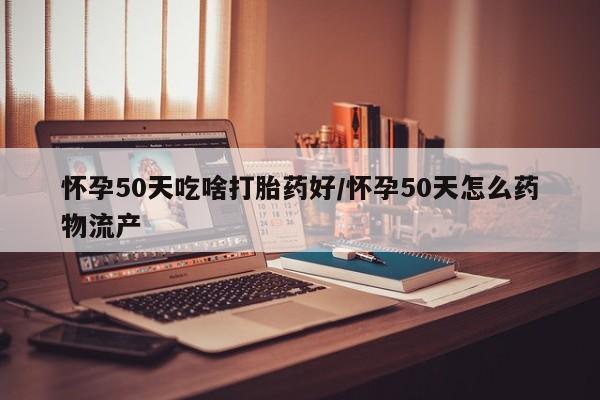 打胎药专卖微信方式怀孕50天吃啥打胎药好/怀孕50天怎么药物流产