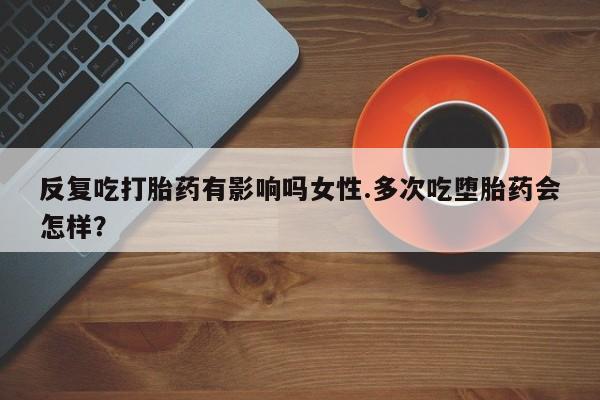 打胎药专卖微信方式反复吃打胎药有影响吗女性.多次吃堕胎药会怎样？