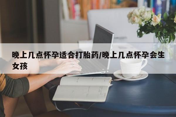 打胎药专卖微信方式晚上几点怀孕适合打胎药/晚上几点怀孕会生女孩