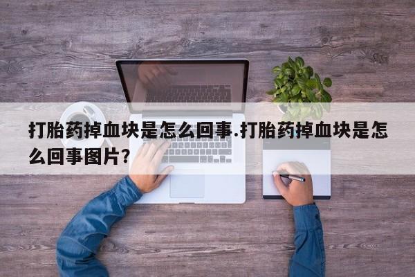 打胎药专卖微信方式打胎药掉血块是怎么回事.打胎药掉血块是怎么回事图片？
