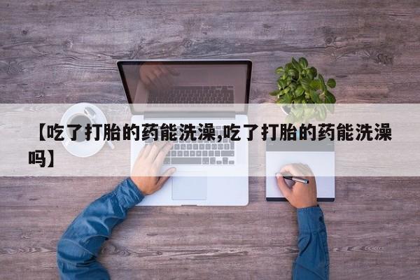 打胎药专卖微信方式【吃了打胎的药能洗澡,吃了打胎的药能洗澡吗】