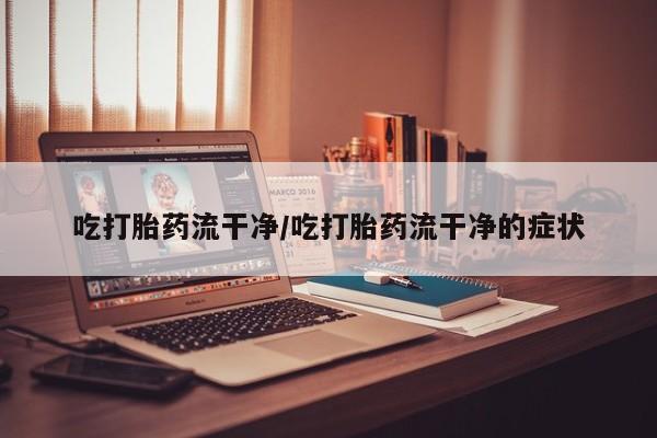 打胎药专卖微信方式吃打胎药流干净/吃打胎药流干净的症状