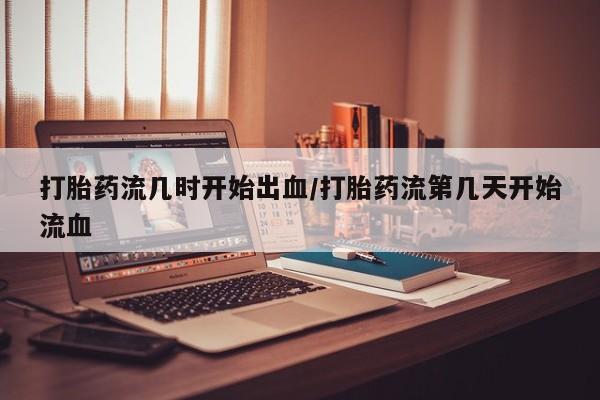 打胎药专卖微信方式打胎药流几时开始出血/打胎药流第几天开始流血