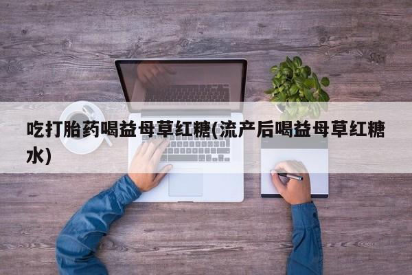 打胎药专卖微信方式吃打胎药喝益母草红糖(流产后喝益母草红糖水)