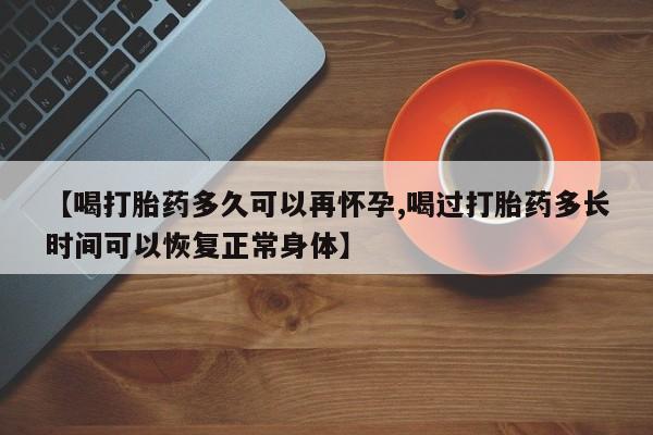 打胎药专卖微信方式【喝打胎药多久可以再怀孕,喝过打胎药多长时间可以恢复正常身体】