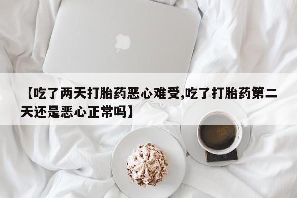打胎药专卖微信方式【吃了两天打胎药恶心难受,吃了打胎药第二天还是恶心正常吗】