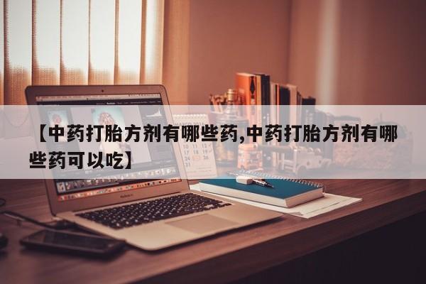 打胎药专卖微信方式【中药打胎方剂有哪些药,中药打胎方剂有哪些药可以吃】