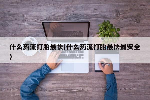 打胎药专卖微信方式什么药流打胎最快(什么药流打胎最快最安全)