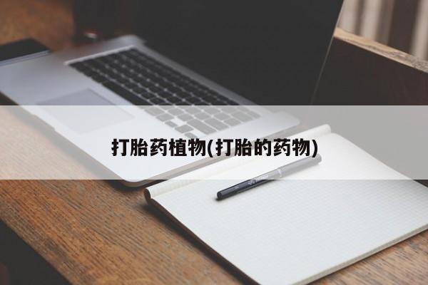 打胎药专卖微信方式打胎药植物(打胎的药物)
