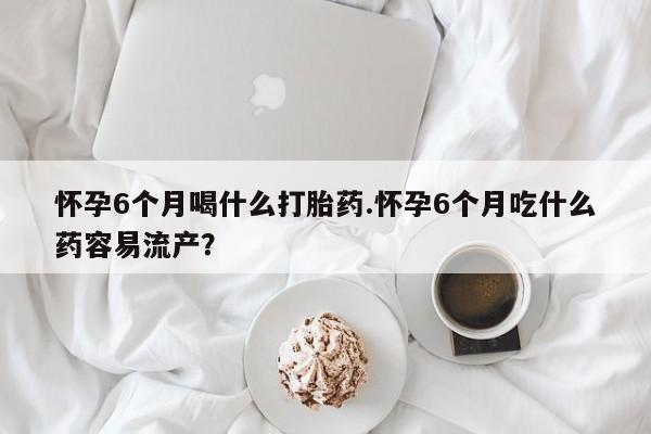 打胎药专卖微信方式怀孕6个月喝什么打胎药.怀孕6个月吃什么药容易流产？