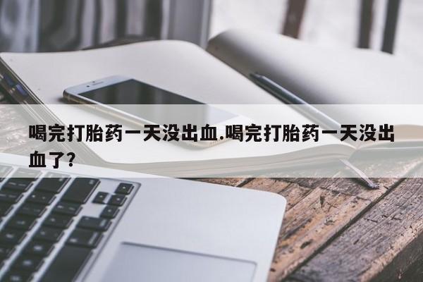 打胎药专卖微信方式喝完打胎药一天没出血.喝完打胎药一天没出血了？