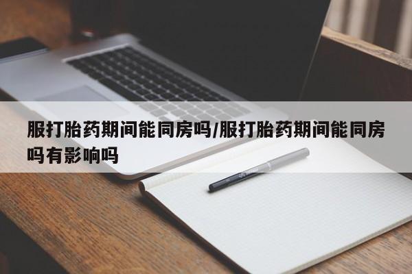 打胎药专卖微信方式服打胎药期间能同房吗/服打胎药期间能同房吗有影响吗