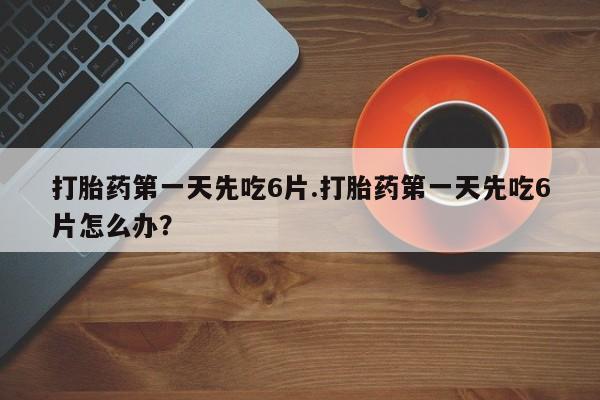 打胎药专卖微信方式打胎药第一天先吃6片.打胎药第一天先吃6片怎么办？