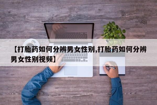 打胎药专卖微信方式【打胎药如何分辨男女性别,打胎药如何分辨男女性别视频】