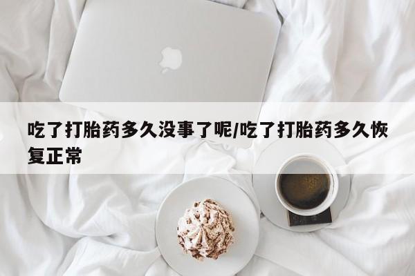 打胎药专卖微信方式吃了打胎药多久没事了呢/吃了打胎药多久恢复正常
