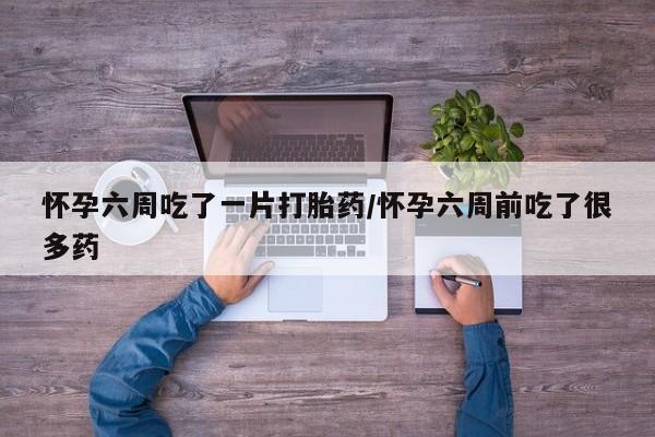 打胎药专卖微信方式怀孕六周吃了一片打胎药/怀孕六周前吃了很多药