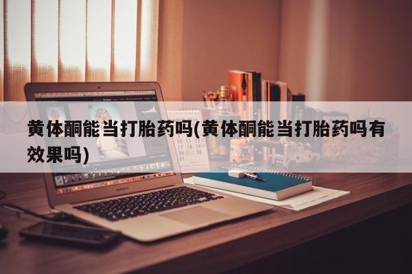 打胎药专卖微信方式黄体酮能当打胎药吗(黄体酮能当打胎药吗有效果吗)