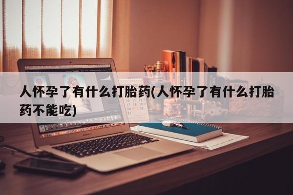 打胎药专卖微信方式人怀孕了有什么打胎药(人怀孕了有什么打胎药不能吃)