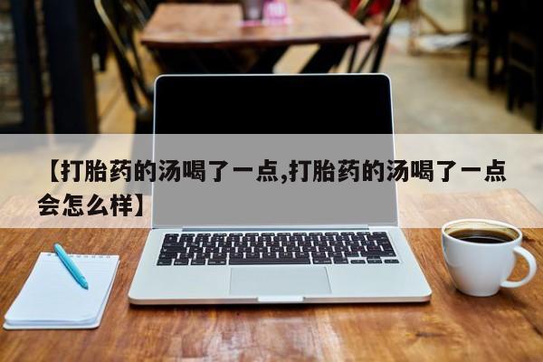 打胎药专卖微信方式【打胎药的汤喝了一点,打胎药的汤喝了一点会怎么样】