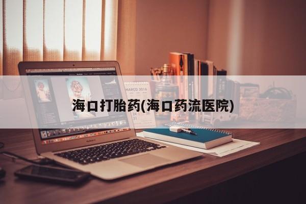打胎药专卖微信方式海口打胎药(海口药流医院)