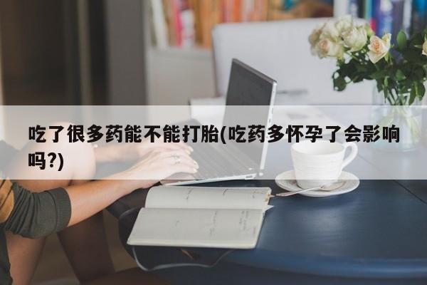 打胎药专卖微信方式吃了很多药能不能打胎(吃药多怀孕了会影响吗?)