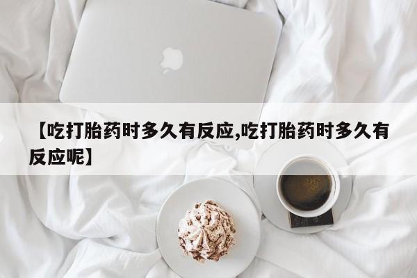 打胎药专卖微信方式【吃打胎药时多久有反应,吃打胎药时多久有反应呢】