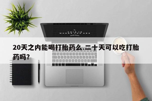 打胎药专卖微信方式20天之内能喝打胎药么.二十天可以吃打胎药吗？
