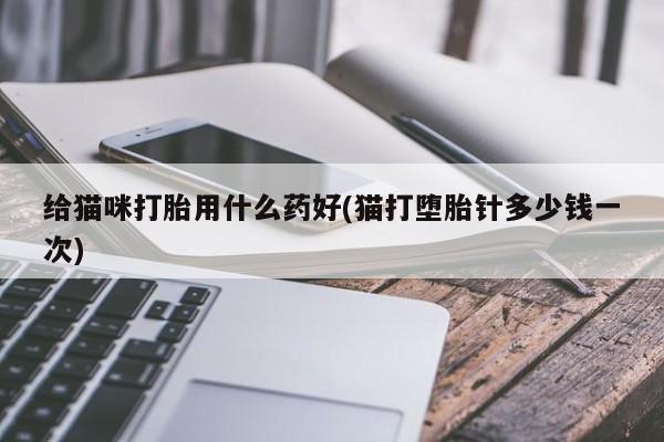 打胎药专卖微信方式给猫咪打胎用什么药好(猫打堕胎针多少钱一次)