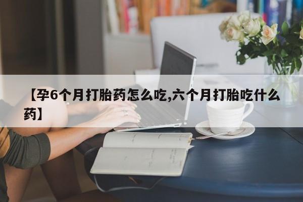 打胎药专卖微信方式【孕6个月打胎药怎么吃,六个月打胎吃什么药】