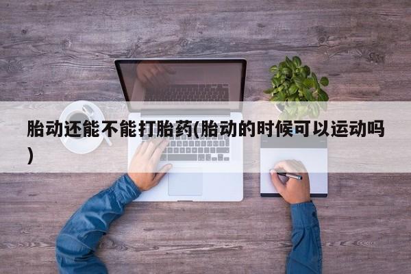 打胎药专卖微信方式胎动还能不能打胎药(胎动的时候可以运动吗)